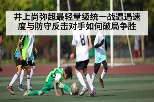 井上尚弥超最轻量级统一战遭遇速度与防守反击对手如何破局争胜