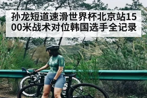 孙龙短道速滑世界杯北京站1500米战术对位韩国选手全记录