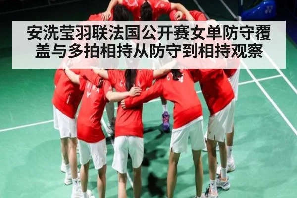 安洗莹羽联法国公开赛女单防守覆盖与多拍相持从防守到相持观察