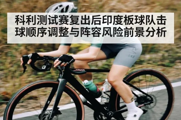 科利测试赛复出后印度板球队击球顺序调整与阵容风险前景分析